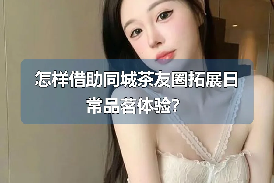 怎样借助同城茶友圈拓展日常品茗体验?